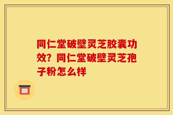 同仁堂破壁灵芝胶囊功效?同仁堂破壁灵芝孢子粉怎么样 同仁堂破壁灵芝胶囊功效?同仁堂破壁灵芝孢子粉怎么样