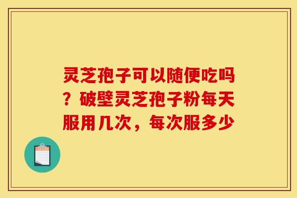 灵芝孢子可以随便吃吗？破壁灵芝孢子粉每天服用几次，每次服多少