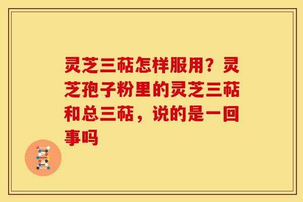 灵芝三萜怎样服用?灵芝孢子粉里的灵芝三萜和总三萜,说的是一回事吗 灵芝三萜怎样服用?灵芝孢子粉里的灵芝三萜和总三萜,说的是一回事吗