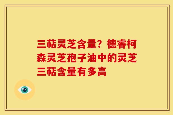 三萜灵芝含量？德睿柯森灵芝孢子油中的灵芝三萜含量有多高