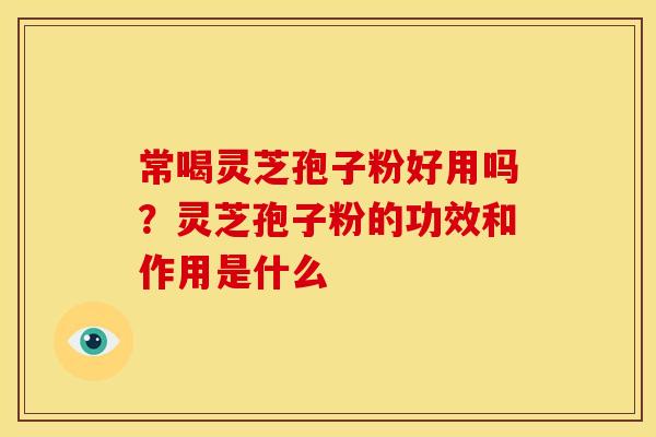 常喝灵芝孢子粉好用吗?灵芝孢子粉的功效和作用是什么 常喝灵芝孢子粉好用吗?灵芝孢子粉的功效和作用是什么