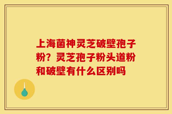 上海菌神灵芝破壁孢子粉?灵芝孢子粉头道粉和破壁有什么区别吗 上海菌神灵芝破壁孢子粉?灵芝孢子粉头道粉和破壁有什么区别吗