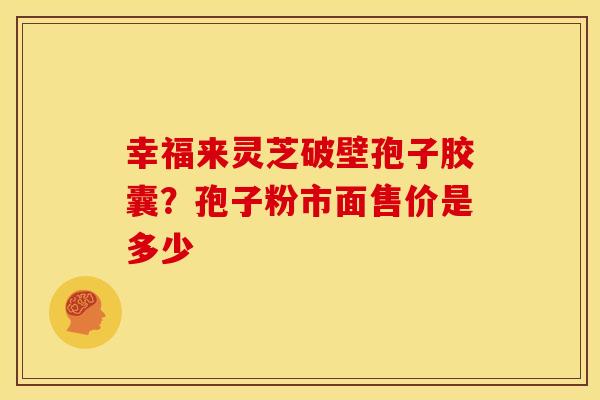 幸福来灵芝破壁孢子胶囊？孢子粉市面售价是多少