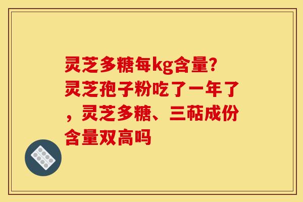 灵芝多糖每kg含量?灵芝孢子粉吃了一年了,灵芝多糖、三萜成份含量双高吗 灵芝多糖每kg含量?灵芝孢子粉吃了一年了,灵芝多糖、三萜成份含量双高吗