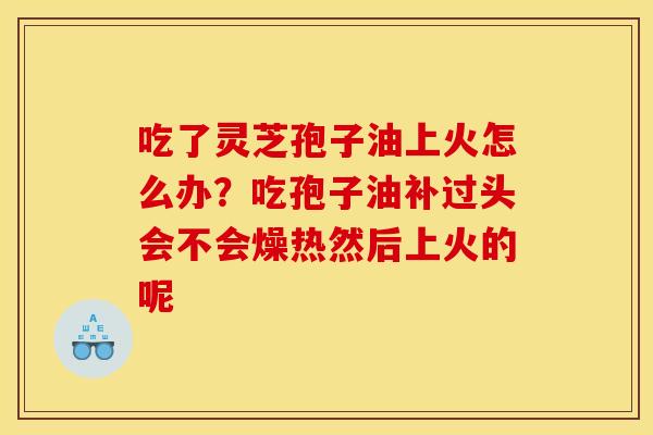 吃了灵芝孢子油上火怎么办？吃孢子油补过头会不会燥热然后上火的呢