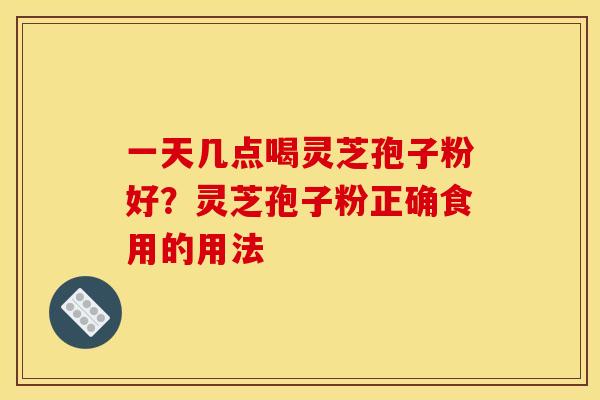 一天几点喝灵芝孢子粉好?灵芝孢子粉正确食用的用法 一天几点喝灵芝孢子粉好?灵芝孢子粉正确食用的用法