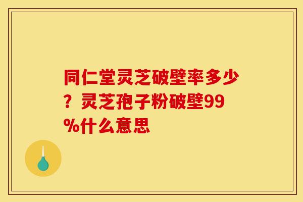 同仁堂灵芝破壁率多少?灵芝孢子粉破壁99%什么意思 同仁堂灵芝破壁率多少?灵芝孢子粉破壁99%什么意思