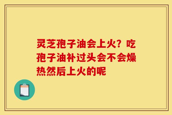 灵芝孢子油会上火?吃孢子油补过头会不会燥热然后上火的呢 灵芝孢子油会上火?吃孢子油补过头会不会燥热然后上火的呢