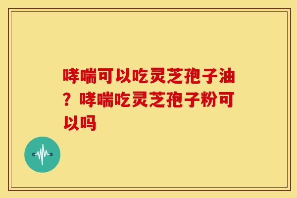可以吃灵芝孢子油？吃灵芝孢子粉可以吗