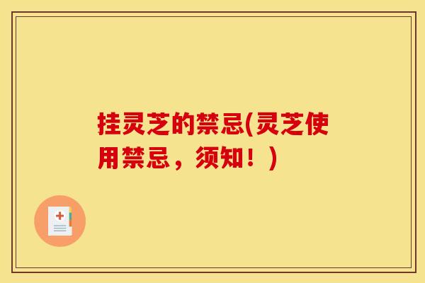 挂灵芝的禁忌(灵芝使用禁忌，须知！)