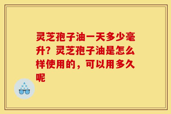 灵芝孢子油一天多少毫升？灵芝孢子油是怎么样使用的，可以用多久呢