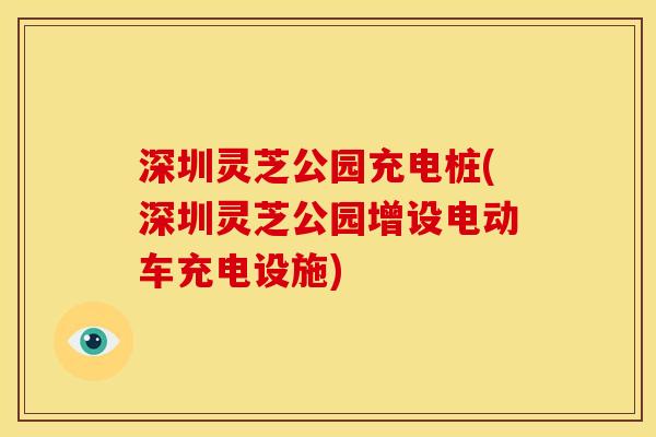 深圳灵芝公园充电桩(深圳灵芝公园增设电动车充电设施) 深圳灵芝公园充电桩(深圳灵芝公园增设电动车充电设施)