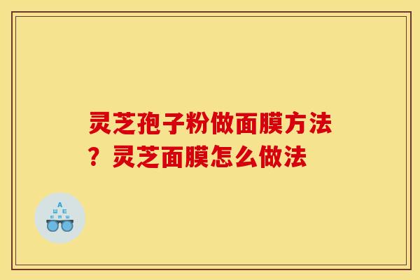 灵芝孢子粉做面膜方法?灵芝面膜怎么做法 灵芝孢子粉做面膜方法?灵芝面膜怎么做法