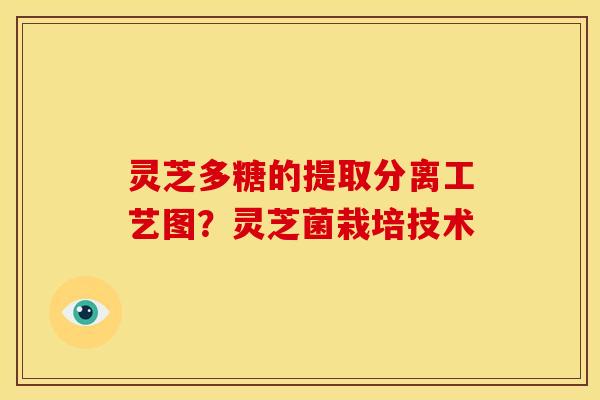 灵芝多糖的提取分离工艺图?灵芝菌栽培技术 灵芝多糖的提取分离工艺图?灵芝菌栽培技术