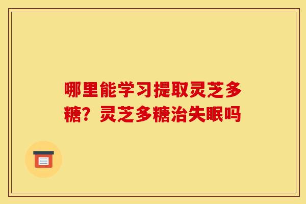 哪里能学习提取灵芝多糖?灵芝多糖吗 哪里能学习提取灵芝多糖?灵芝多糖吗