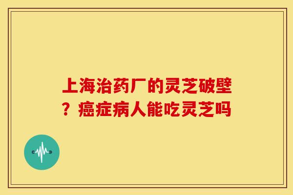 上海药厂的灵芝破壁?症人能吃灵芝吗 上海药厂的灵芝破壁?症人能吃灵芝吗
