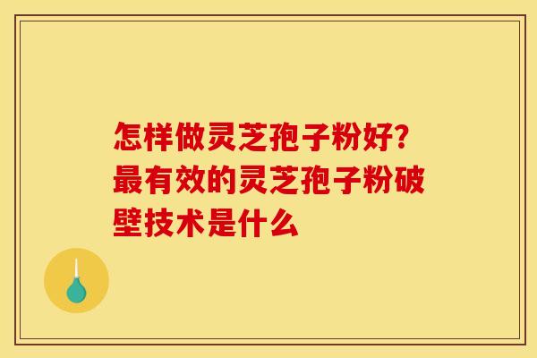 怎样做灵芝孢子粉好?有效的灵芝孢子粉破壁技术是什么 怎样做灵芝孢子粉好?有效的灵芝孢子粉破壁技术是什么