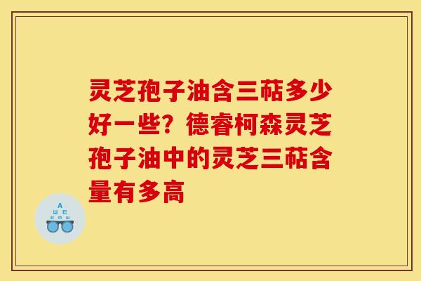 灵芝孢子油含三萜多少好一些？德睿柯森灵芝孢子油中的灵芝三萜含量有多高