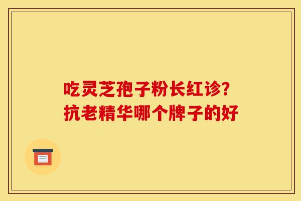 吃灵芝孢子粉长红诊?抗老精华哪个牌子的好 吃灵芝孢子粉长红诊?抗老精华哪个牌子的好