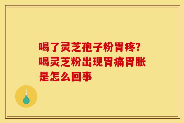 喝了灵芝孢子粉胃疼?喝灵芝粉出现胃痛胃胀是怎么回事 喝了灵芝孢子粉胃疼?喝灵芝粉出现胃痛胃胀是怎么回事