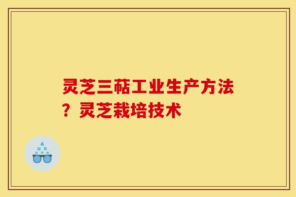 灵芝三萜工业生产方法?灵芝栽培技术 灵芝三萜工业生产方法?灵芝栽培技术