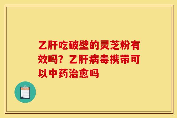 吃破壁的灵芝粉有效吗？乙毒携带可以愈吗