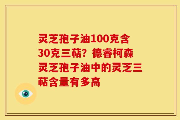 灵芝孢子油100克含30克三萜?德睿柯森灵芝孢子油中的灵芝三萜含量有多高 灵芝孢子油100克含30克三萜?德睿柯森灵芝孢子油中的灵芝三萜含量有多高