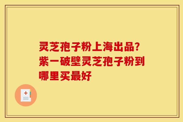 灵芝孢子粉上海出品?紫一破壁灵芝孢子粉到哪里买好 灵芝孢子粉上海出品?紫一破壁灵芝孢子粉到哪里买好