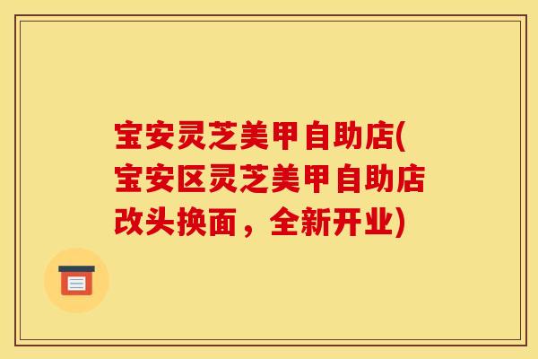 宝安灵芝美甲自助店(宝安区灵芝美甲自助店改头换面,全新开业) 宝安灵芝美甲自助店(宝安区灵芝美甲自助店改头换面,全新开业)