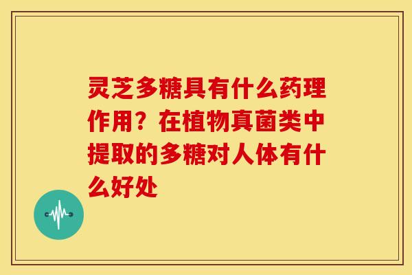 灵芝多糖具有什么药理作用?在植物真菌类中提取的多糖对人体有什么好处 灵芝多糖具有什么药理作用?在植物真菌类中提取的多糖对人体有什么好处