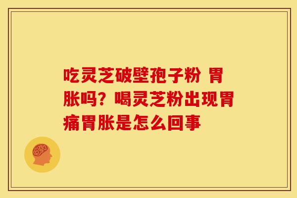 吃灵芝破壁孢子粉 胃胀吗？喝灵芝粉出现胃痛胃胀是怎么回事