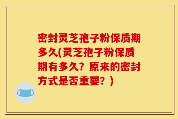 密封灵芝孢子粉保质期多久(灵芝孢子粉保质期有多久？原来的密封方式是否重要？)