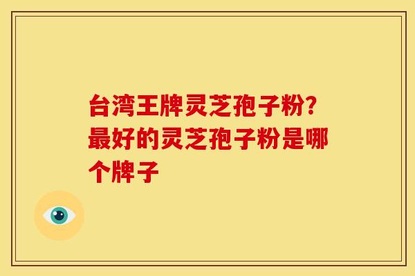 台湾王牌灵芝孢子粉?好的灵芝孢子粉是哪个牌子 台湾王牌灵芝孢子粉?好的灵芝孢子粉是哪个牌子
