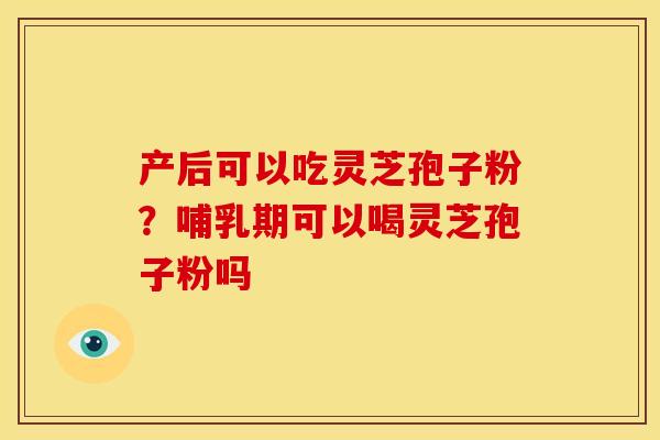 产后可以吃灵芝孢子粉?哺乳期可以喝灵芝孢子粉吗 产后可以吃灵芝孢子粉?哺乳期可以喝灵芝孢子粉吗