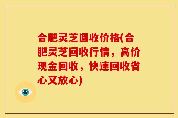 合肥灵芝回收价格(合肥灵芝回收行情,高价现金回收,快速回收省心又放心) 合肥灵芝回收价格(合肥灵芝回收行情,高价现金回收,快速回收省心又放心)