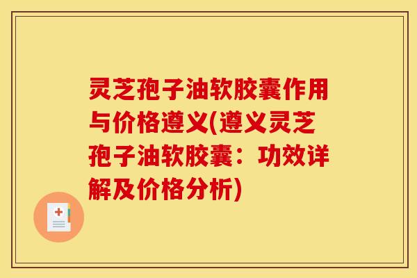 灵芝孢子油软胶囊作用与价格遵义(遵义灵芝孢子油软胶囊:功效详解及价格分析) 灵芝孢子油软胶囊作用与价格遵义(遵义灵芝孢子油软胶囊:功效详解及价格分析)
