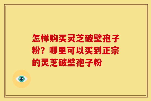 怎样购买灵芝破壁孢子粉？哪里可以买到正宗的灵芝破壁孢子粉
