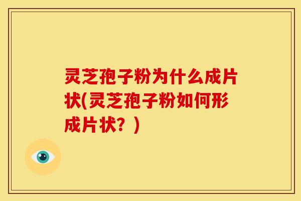 灵芝孢子粉为什么成片状(灵芝孢子粉如何形成片状?) 灵芝孢子粉为什么成片状(灵芝孢子粉如何形成片状?)