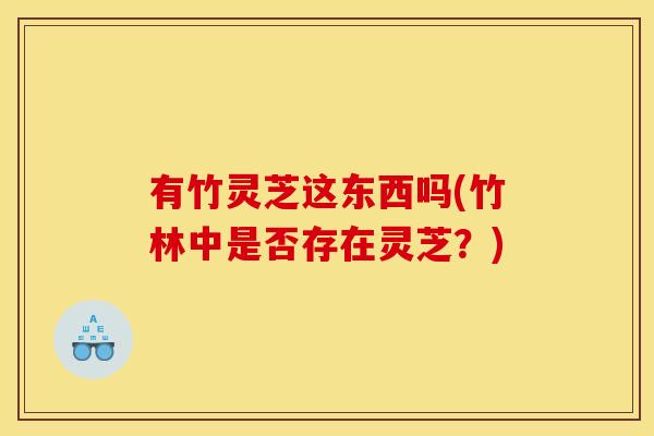 有竹灵芝这东西吗(竹林中是否存在灵芝？)