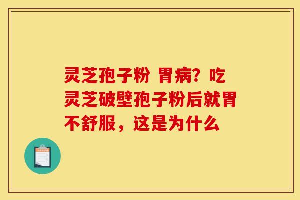 灵芝孢子粉 胃?吃灵芝破壁孢子粉后就胃不舒服,这是为什么 灵芝孢子粉 胃?吃灵芝破壁孢子粉后就胃不舒服,这是为什么
