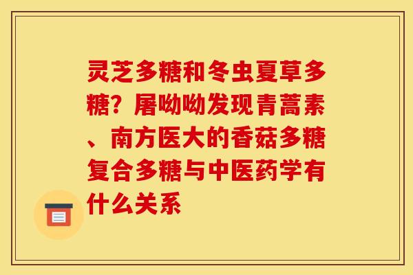 灵芝多糖和冬虫夏草多糖？屠呦呦发现青蒿素、南方医大的香菇多糖复合多糖与中医药学有什么关系