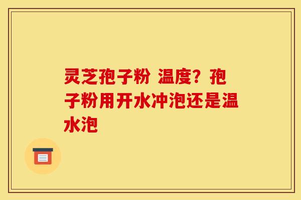灵芝孢子粉 温度?孢子粉用开水冲泡还是温水泡 灵芝孢子粉 温度?孢子粉用开水冲泡还是温水泡