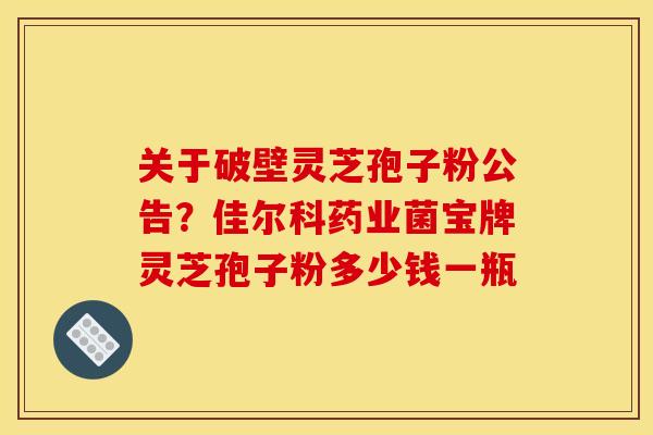 关于破壁灵芝孢子粉公告?佳尔科药业菌宝牌灵芝孢子粉多少钱一瓶 关于破壁灵芝孢子粉公告?佳尔科药业菌宝牌灵芝孢子粉多少钱一瓶