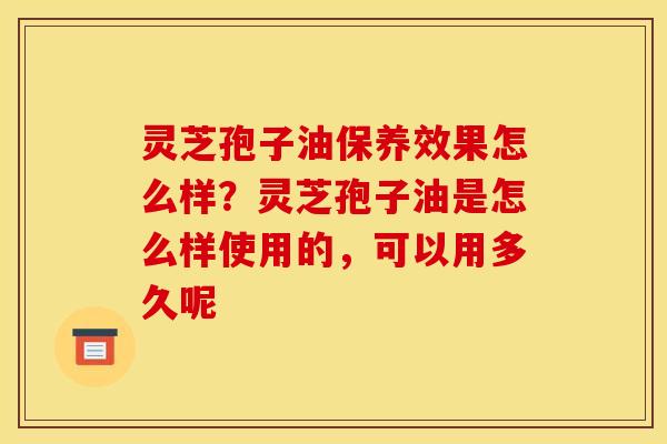灵芝孢子油保养效果怎么样?灵芝孢子油是怎么样使用的,可以用多久呢 灵芝孢子油保养效果怎么样?灵芝孢子油是怎么样使用的,可以用多久呢