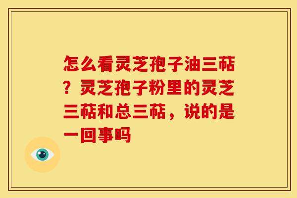 怎么看灵芝孢子油三萜?灵芝孢子粉里的灵芝三萜和总三萜,说的是一回事吗 怎么看灵芝孢子油三萜?灵芝孢子粉里的灵芝三萜和总三萜,说的是一回事吗