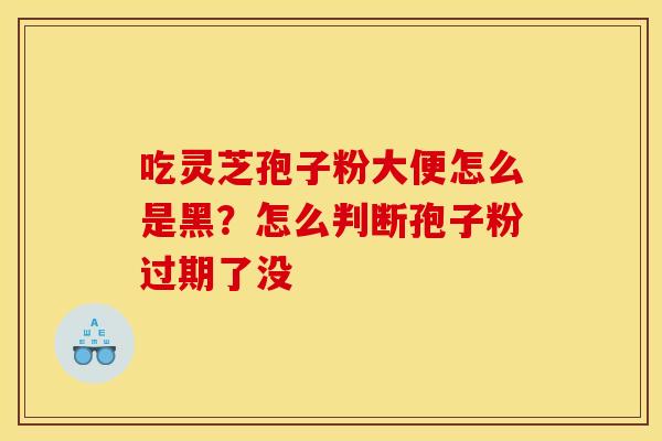 吃灵芝孢子粉大便怎么是黑?怎么判断孢子粉过期了没 吃灵芝孢子粉大便怎么是黑?怎么判断孢子粉过期了没