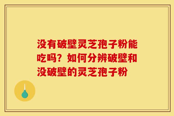 没有破壁灵芝孢子粉能吃吗?如何分辨破壁和没破壁的灵芝孢子粉 没有破壁灵芝孢子粉能吃吗?如何分辨破壁和没破壁的灵芝孢子粉