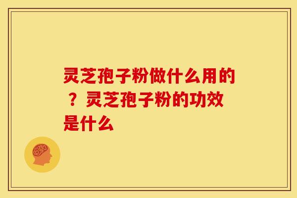 灵芝孢子粉做什么用的 ?灵芝孢子粉的功效是什么 灵芝孢子粉做什么用的 ?灵芝孢子粉的功效是什么