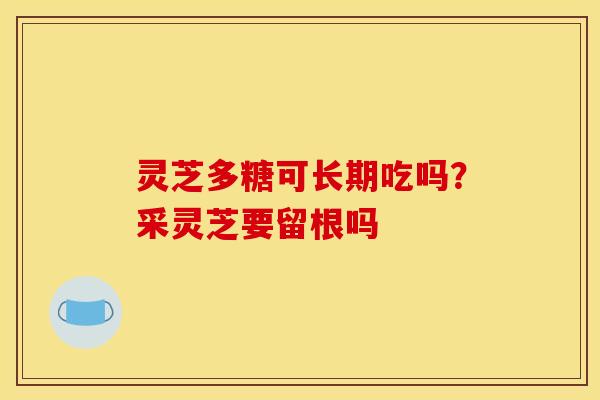 灵芝多糖可长期吃吗?采灵芝要留根吗 灵芝多糖可长期吃吗?采灵芝要留根吗