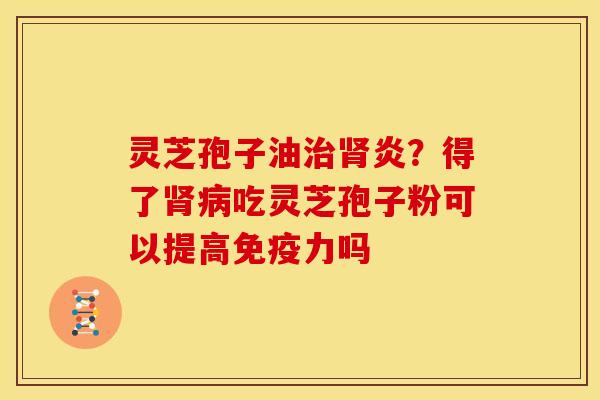 灵芝孢子油炎?得了吃灵芝孢子粉可以提高免疫力吗 灵芝孢子油炎?得了吃灵芝孢子粉可以提高免疫力吗